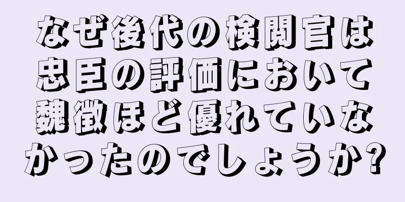 なぜ後代の検閲官は忠臣の評価において魏徴ほど優れていなかったのでしょうか?