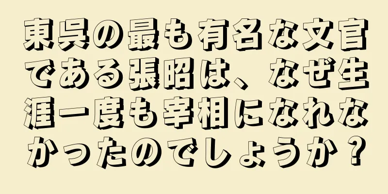 東呉の最も有名な文官である張昭は、なぜ生涯一度も宰相になれなかったのでしょうか？