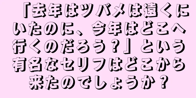 「去年はツバメは遠くにいたのに、今年はどこへ行くのだろう？」という有名なセリフはどこから来たのでしょうか？