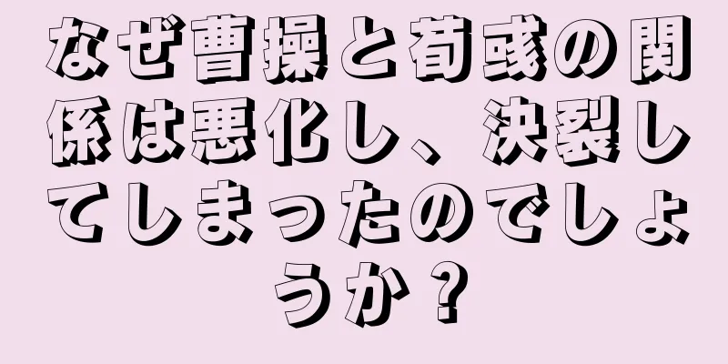 なぜ曹操と荀彧の関係は悪化し、決裂してしまったのでしょうか？
