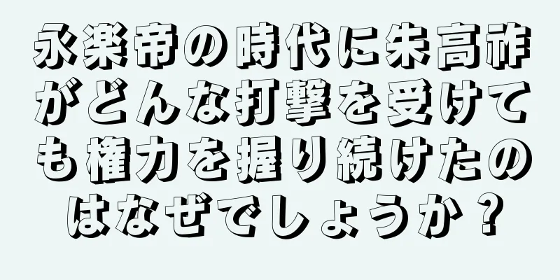 永楽帝の時代に朱高祚がどんな打撃を受けても権力を握り続けたのはなぜでしょうか？