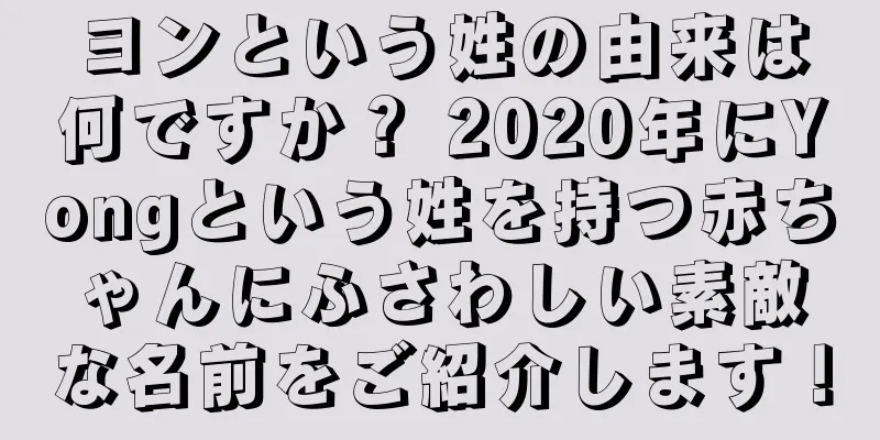 ヨンという姓の由来は何ですか？ 2020年にYongという姓を持つ赤ちゃんにふさわしい素敵な名前をご紹介します！