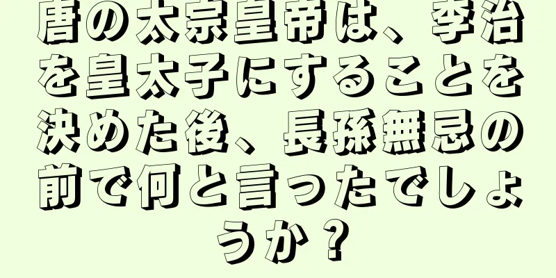 唐の太宗皇帝は、李治を皇太子にすることを決めた後、長孫無忌の前で何と言ったでしょうか？