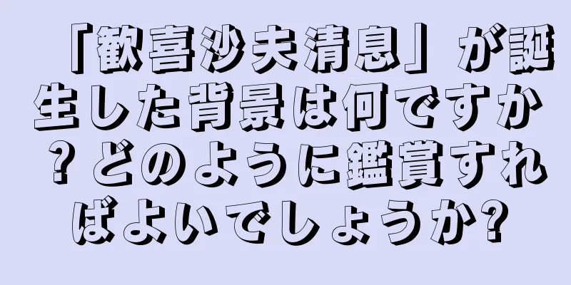 「歓喜沙夫清息」が誕生した背景は何ですか？どのように鑑賞すればよいでしょうか?