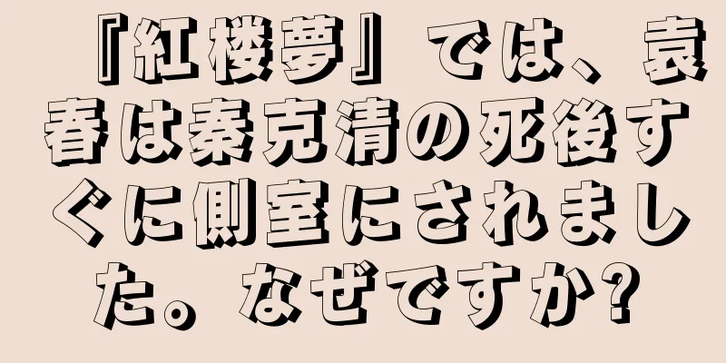 『紅楼夢』では、袁春は秦克清の死後すぐに側室にされました。なぜですか?