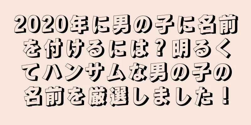 2020年に男の子に名前を付けるには？明るくてハンサムな男の子の名前を厳選しました！