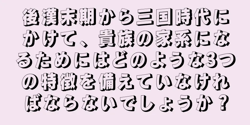 後漢末期から三国時代にかけて、貴族の家系になるためにはどのような3つの特徴を備えていなければならないでしょうか？