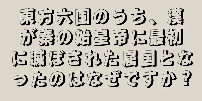 東方六国のうち、漢が秦の始皇帝に最初に滅ぼされた属国となったのはなぜですか？