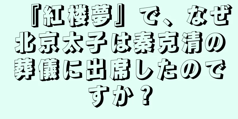 『紅楼夢』で、なぜ北京太子は秦克清の葬儀に出席したのですか？