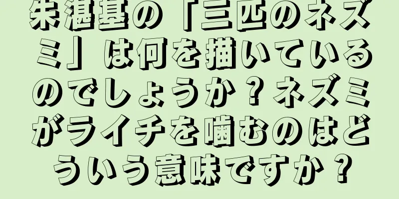 朱湛基の「三匹のネズミ」は何を描いているのでしょうか？ネズミがライチを噛むのはどういう意味ですか？