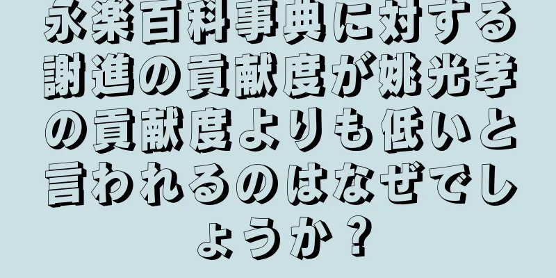 永楽百科事典に対する謝進の貢献度が姚光孝の貢献度よりも低いと言われるのはなぜでしょうか？