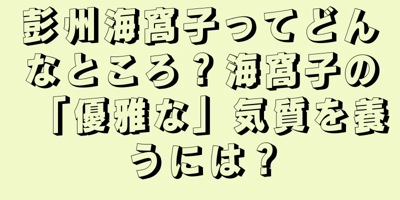 彭州海窩子ってどんなところ？海窩子の「優雅な」気質を養うには？