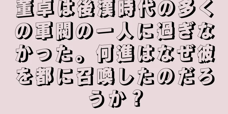 董卓は後漢時代の多くの軍閥の一人に過ぎなかった。何進はなぜ彼を都に召喚したのだろうか？