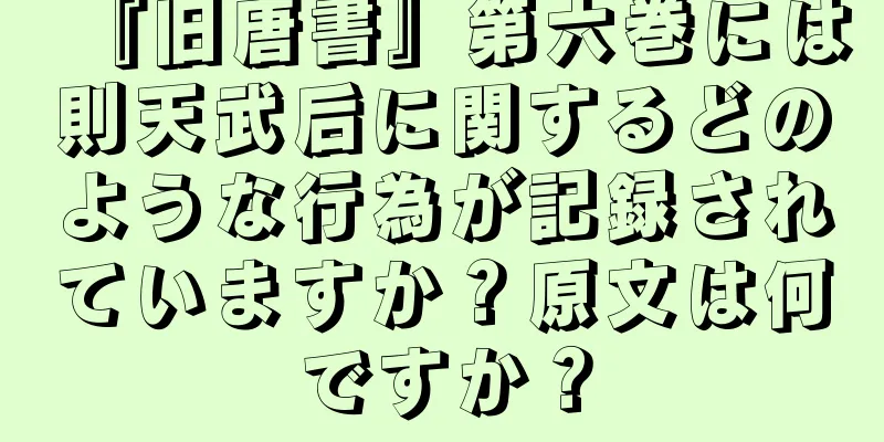 『旧唐書』第六巻には則天武后に関するどのような行為が記録されていますか？原文は何ですか？