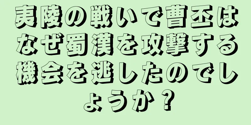 夷陵の戦いで曹丕はなぜ蜀漢を攻撃する機会を逃したのでしょうか？