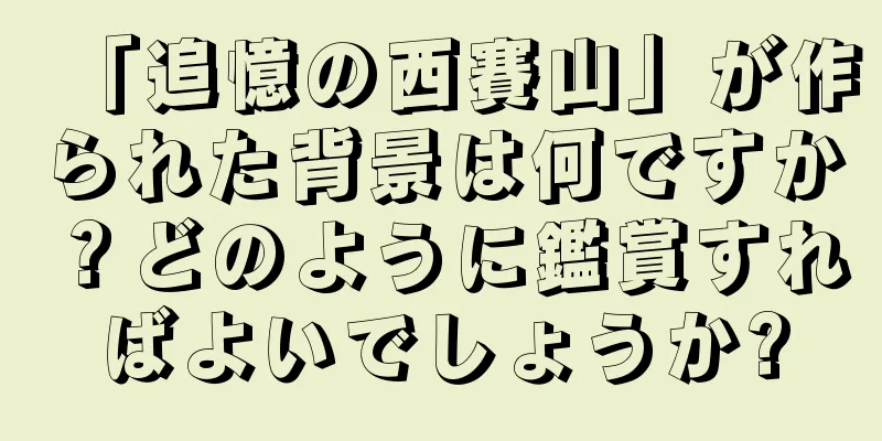 「追憶の西賽山」が作られた背景は何ですか？どのように鑑賞すればよいでしょうか?