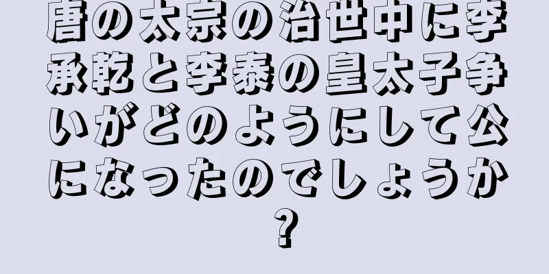 唐の太宗の治世中に李承乾と李泰の皇太子争いがどのようにして公になったのでしょうか？