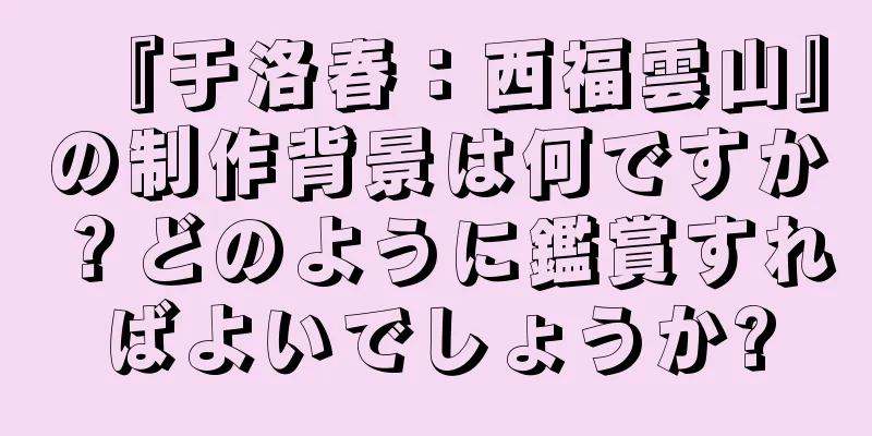 『于洛春：西福雲山』の制作背景は何ですか？どのように鑑賞すればよいでしょうか?