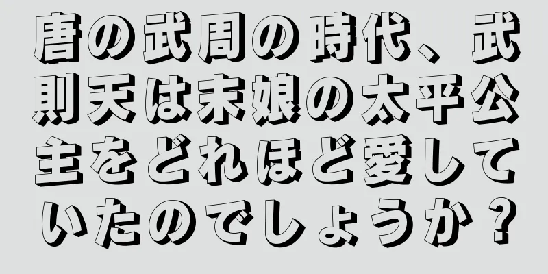 唐の武周の時代、武則天は末娘の太平公主をどれほど愛していたのでしょうか？