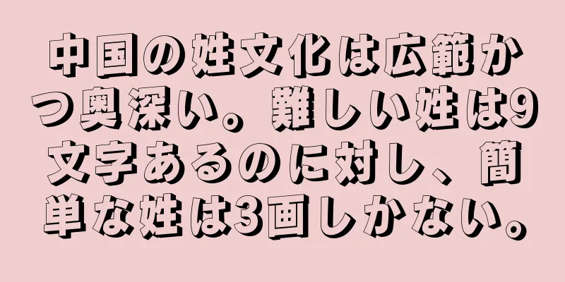 中国の姓文化は広範かつ奥深い。難しい姓は9文字あるのに対し、簡単な姓は3画しかない。