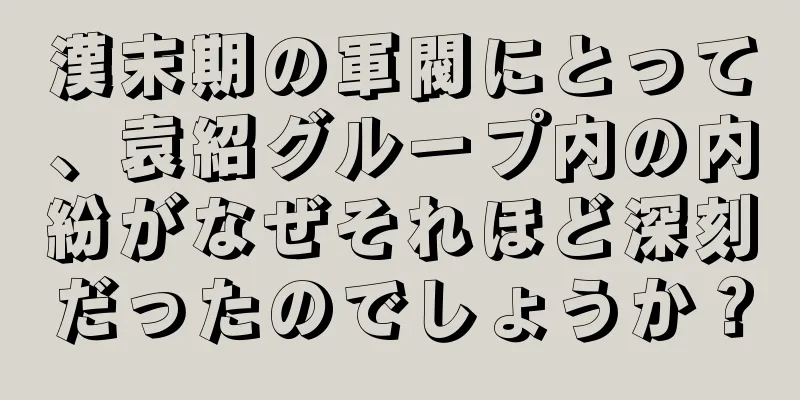 漢末期の軍閥にとって、袁紹グループ内の内紛がなぜそれほど深刻だったのでしょうか？