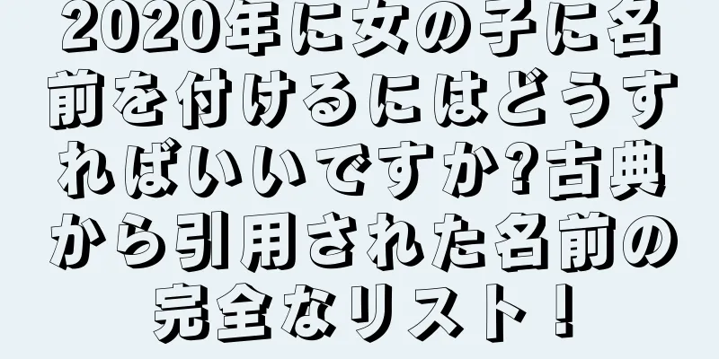 2020年に女の子に名前を付けるにはどうすればいいですか?古典から引用された名前の完全なリスト！