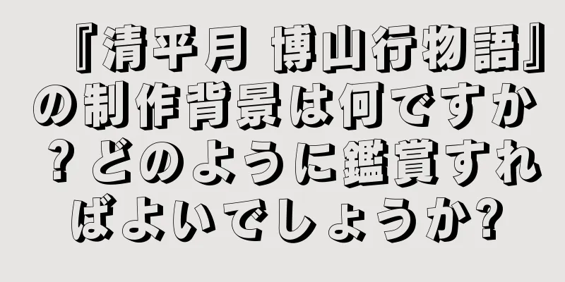 『清平月 博山行物語』の制作背景は何ですか？どのように鑑賞すればよいでしょうか?