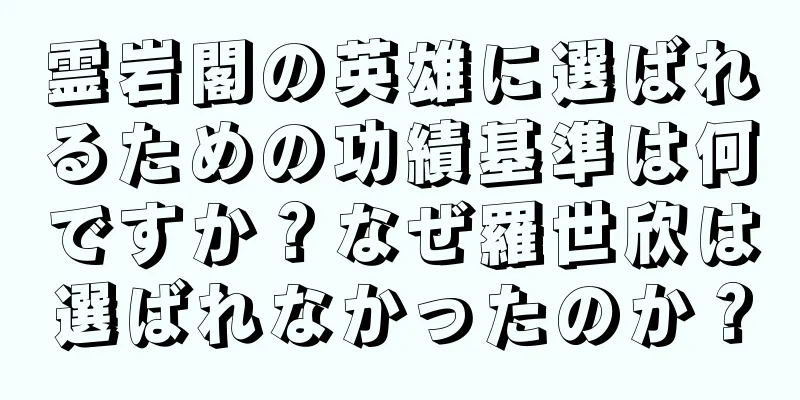 霊岩閣の英雄に選ばれるための功績基準は何ですか？なぜ羅世欣は選ばれなかったのか？