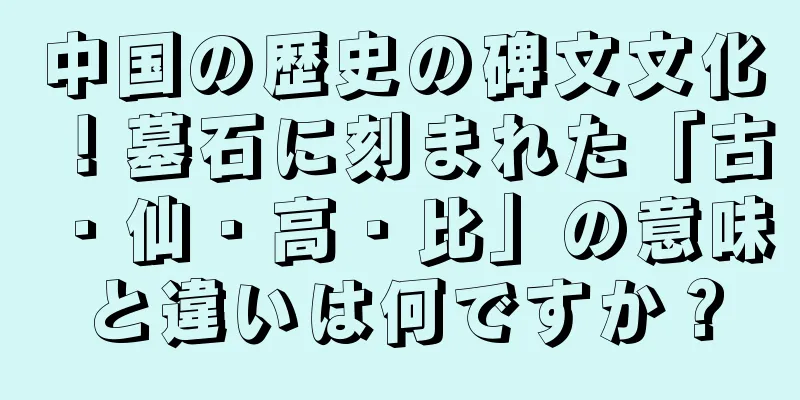 中国の歴史の碑文文化！墓石に刻まれた「古・仙・高・比」の意味と違いは何ですか？
