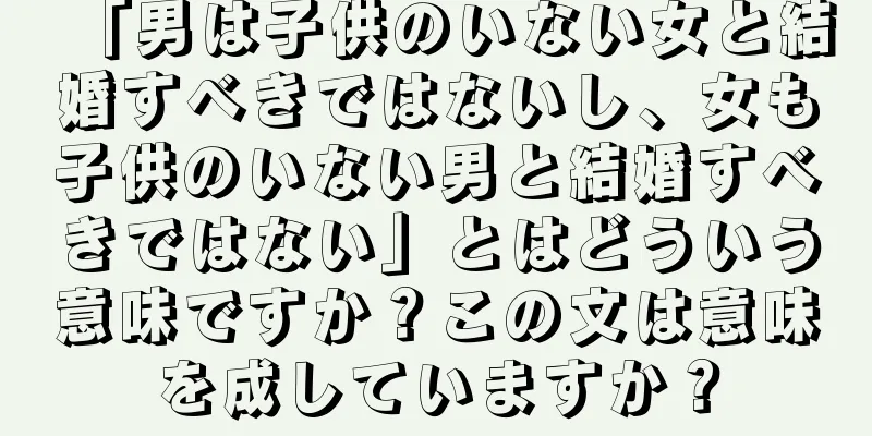 「男は子供のいない女と結婚すべきではないし、女も子供のいない男と結婚すべきではない」とはどういう意味ですか？この文は意味を成していますか？