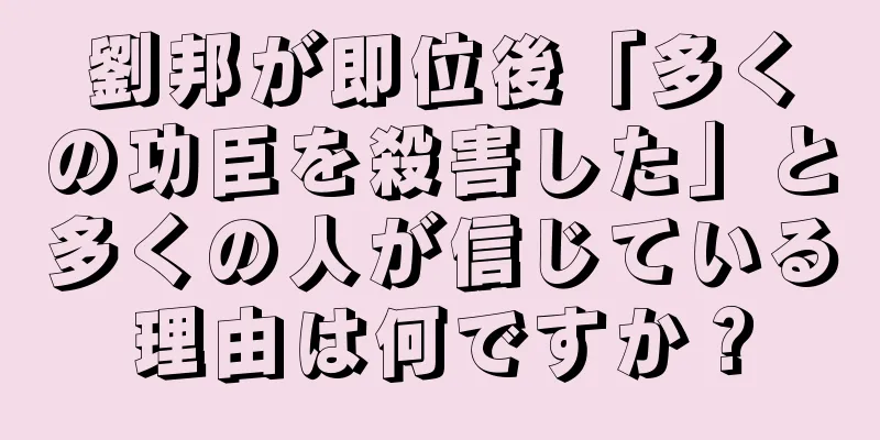 劉邦が即位後「多くの功臣を殺害した」と多くの人が信じている理由は何ですか？