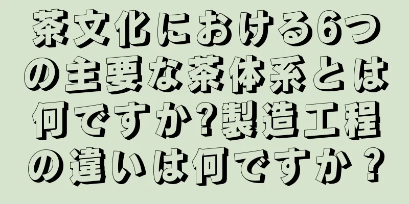 茶文化における6つの主要な茶体系とは何ですか?製造工程の違いは何ですか？