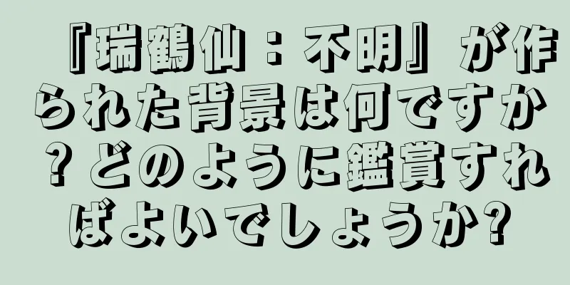 『瑞鶴仙：不明』が作られた背景は何ですか？どのように鑑賞すればよいでしょうか?