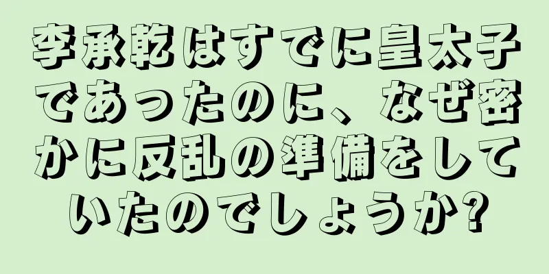 李承乾はすでに皇太子であったのに、なぜ密かに反乱の準備をしていたのでしょうか?