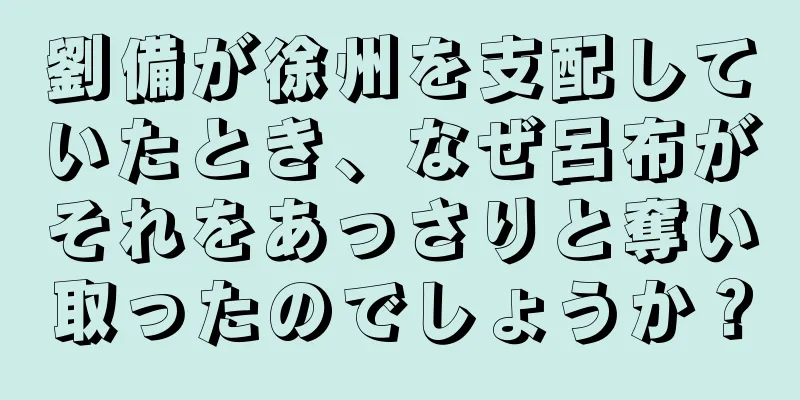 劉備が徐州を支配していたとき、なぜ呂布がそれをあっさりと奪い取ったのでしょうか？