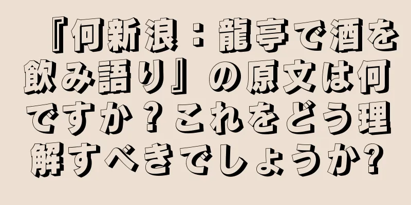 『何新浪：龍亭で酒を飲み語り』の原文は何ですか？これをどう理解すべきでしょうか?