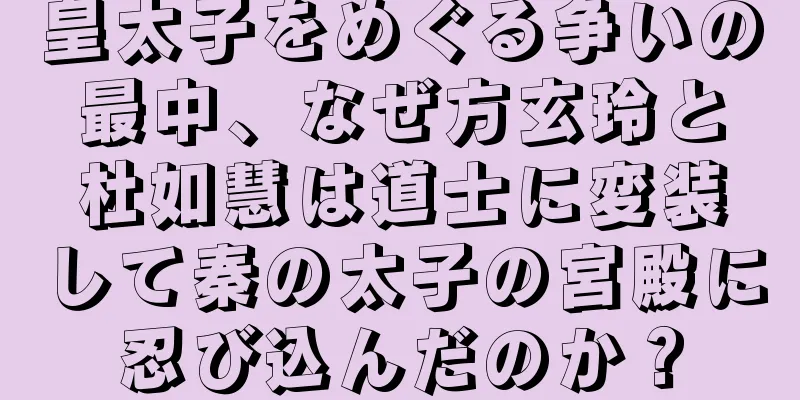 皇太子をめぐる争いの最中、なぜ方玄玲と杜如慧は道士に変装して秦の太子の宮殿に忍び込んだのか？