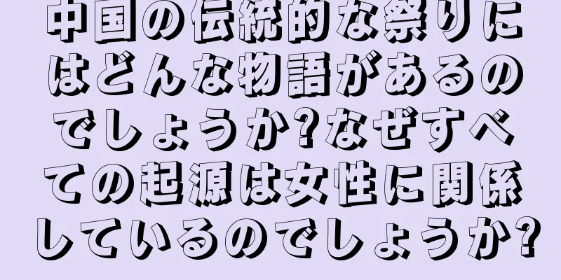 中国の伝統的な祭りにはどんな物語があるのでしょうか?なぜすべての起源は女性に関係しているのでしょうか?