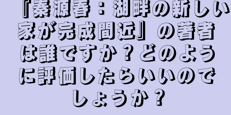 『秦源春：湖畔の新しい家が完成間近』の著者は誰ですか？どのように評価したらいいのでしょうか？