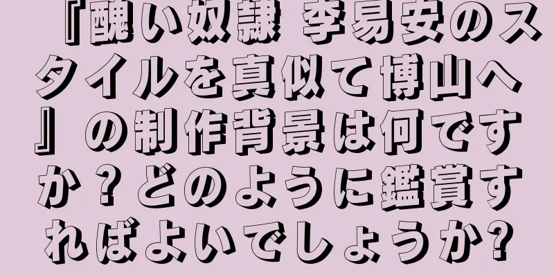 『醜い奴隷 李易安のスタイルを真似て博山へ』の制作背景は何ですか？どのように鑑賞すればよいでしょうか?