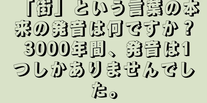 「街」という言葉の本来の発音は何ですか？ 3000年間、発音は1つしかありませんでした。