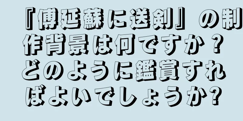 『傅延蘇に送剣』の制作背景は何ですか？どのように鑑賞すればよいでしょうか?