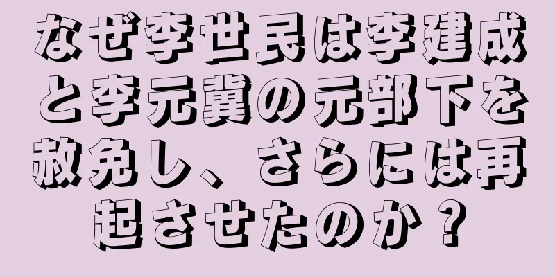 なぜ李世民は李建成と李元冀の元部下を赦免し、さらには再起させたのか？