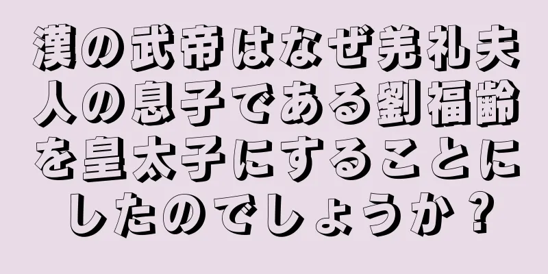 漢の武帝はなぜ羌礼夫人の息子である劉福齢を皇太子にすることにしたのでしょうか？