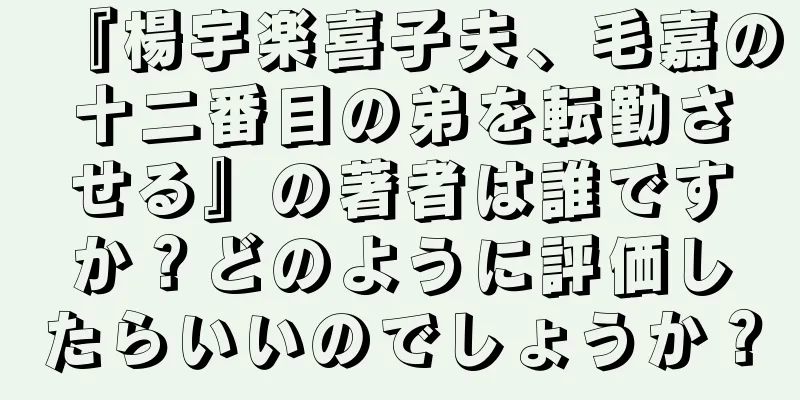 『楊宇楽喜子夫、毛嘉の十二番目の弟を転勤させる』の著者は誰ですか？どのように評価したらいいのでしょうか？