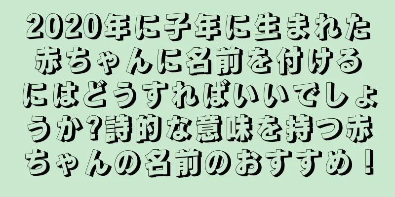 2020年に子年に生まれた赤ちゃんに名前を付けるにはどうすればいいでしょうか?詩的な意味を持つ赤ちゃんの名前のおすすめ！