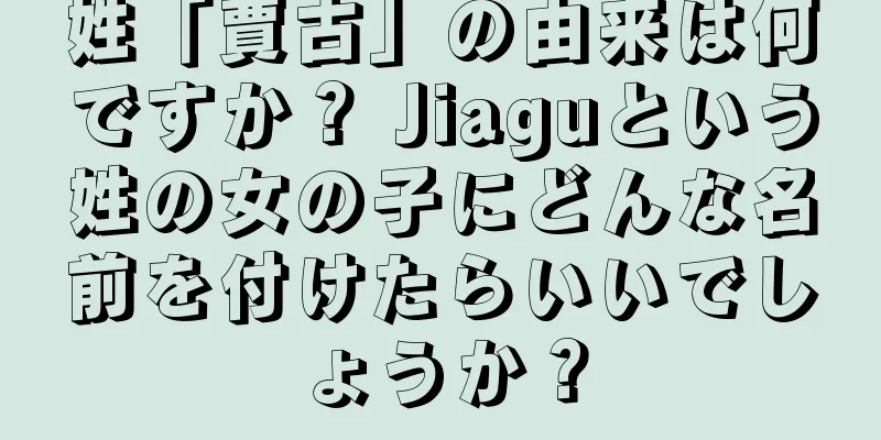 姓「賈古」の由来は何ですか？ Jiaguという姓の女の子にどんな名前を付けたらいいでしょうか？