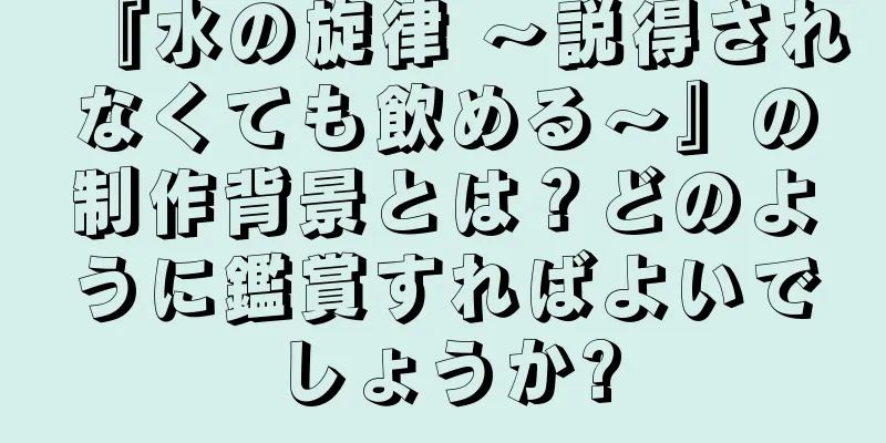 『水の旋律 〜説得されなくても飲める〜』の制作背景とは？どのように鑑賞すればよいでしょうか?