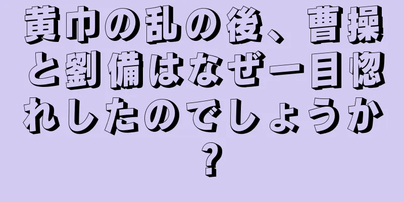 黄巾の乱の後、曹操と劉備はなぜ一目惚れしたのでしょうか？
