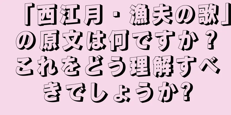 「西江月・漁夫の歌」の原文は何ですか？これをどう理解すべきでしょうか?